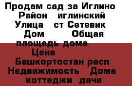 Продам сад за Иглино. › Район ­ иглинский › Улица ­ ст.Сетевик › Дом ­ 90 › Общая площадь дома ­ 40 › Цена ­ 150 000 - Башкортостан респ. Недвижимость » Дома, коттеджи, дачи продажа   . Башкортостан респ.